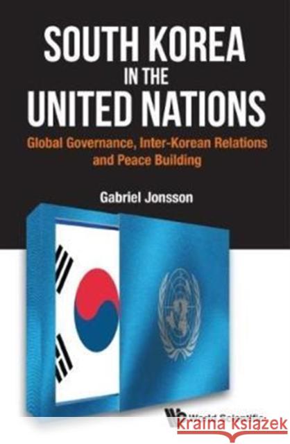 South Korea in the United Nations: Global Governance, Inter-Korean Relations and Peace Building Gabriel Jonsson 9781786341907 World Scientific Publishing Europe Ltd