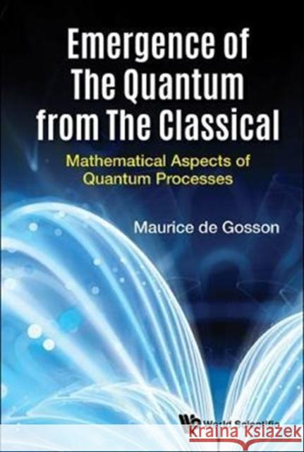 Emergence of the Quantum from the Classical: Mathematical Aspects of Quantum Processes Maurice A. de Gosson 9781786344144 Wspc (Europe)