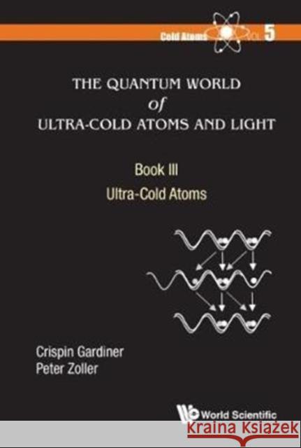 Quantum World of Ultra-Cold Atoms and Light, the - Book III: Ultra-Cold Atoms Crispin W. Gardiner Peter Zoller 9781786344175 Wspc (Europe)
