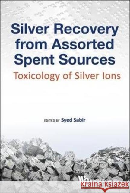 Silver Recovery from Assorted Spent Sources: Toxicology of Silver Ions Syed Sabir (King Saud Univ, Saudi Arabia   9781786344571 World Scientific Europe Ltd