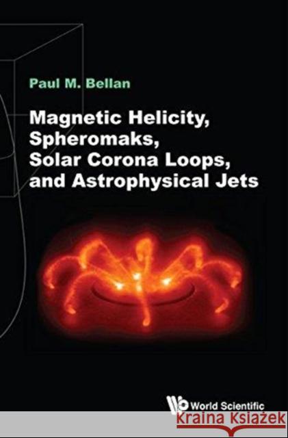 Magnetic Helicity, Spheromaks, Solar Corona Loops, and Astrophysical Jets Paul M Bellan (California Inst Of Tech,    9781786345141 World Scientific Europe Ltd