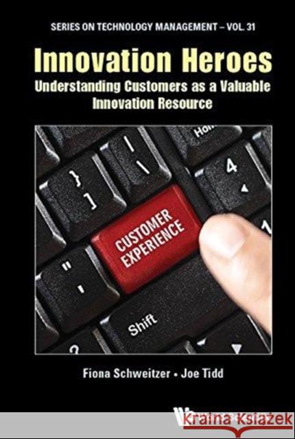 Innovation Heroes: Understanding Customers as a Valuable Innovation Resource Joseph Tidd Fiona Schweitzer 9781786345363 World Scientific Publishing Company