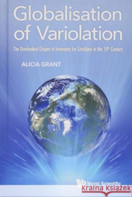 Globalisation of Variolation: The Overlooked Origins of Immunity for Smallpox in the 18th Century Grant, Alicia 9781786345844 World Scientific Publishing Company