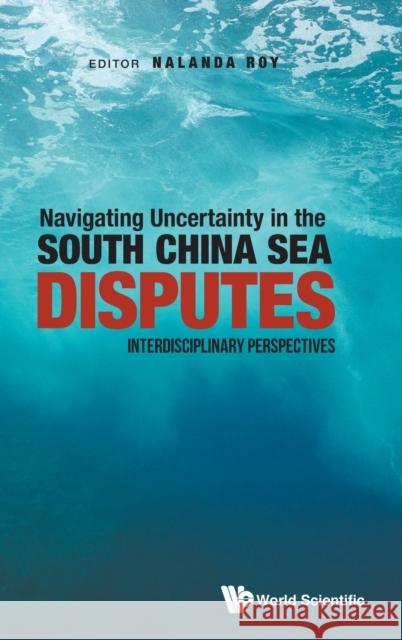 Navigating Uncertainty in the South China Sea Disputes: Interdisciplinary Perspectives Nalanda Roy 9781786349279