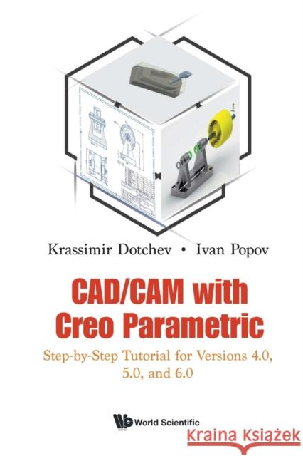 Cad/CAM with Creo Parametric: Step-By-Step Tutorial for Versions 4.0, 5.0, and 6.0 Krassimir Dotchev Ivan Popov 9781786349453