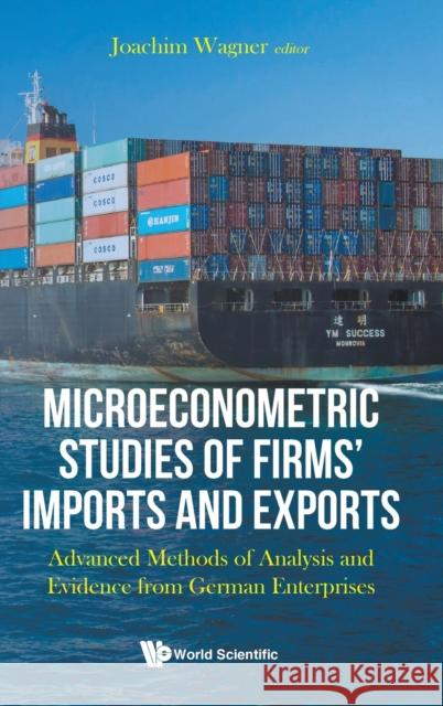 Microeconometric Studies of Firms' Imports and Exports: Advanced Methods of Analysis and Evidence from German Enterprises Joachim Wagner 9781786349682 World Scientific Publishing Europe Ltd
