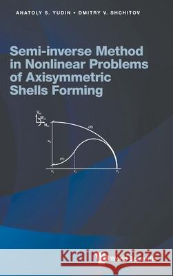 Semi-Inverse Method in Nonlinear Problems of Axisymmetric Shells Forming Anatoly S. Yudin Dmitry V. Shchitov 9781786349811