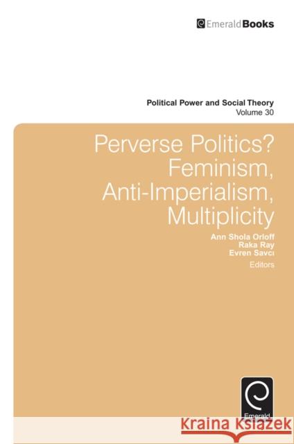 Perverse Politics?: Feminism, Anti-Imperialism, Multiplicity Ann Shola Orloff (Northwestern University, USA), Raka Ray (University of California at Berkeley, USA), Evren Savci (San  9781786350749