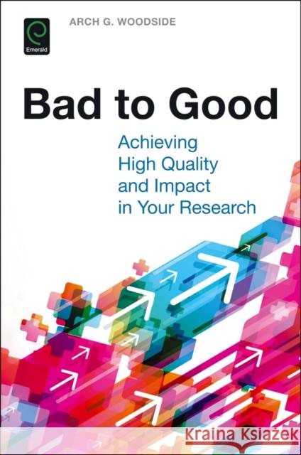 Bad to Good: Achieving High Quality and Impact in Your Research Arch G. Woodside 9781786353344 Emerald Group Publishing