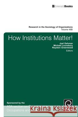 How Institutions Matter! Joel Gehman (University of Alberta, Canada), Michael Lounsbury (University of Alberta, Canada), Royston Greenwood (Unive 9781786354327 Emerald Publishing Limited