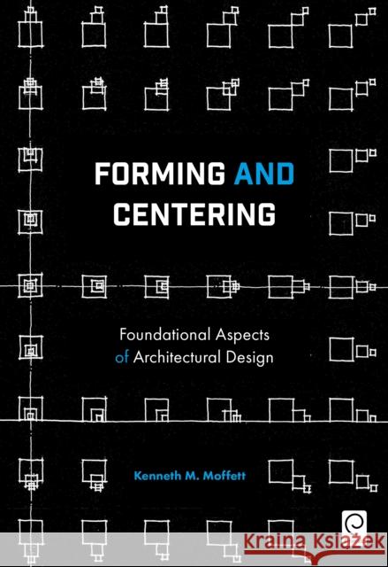 Forming and Centering: Foundational Aspects of Architectural Design Moffett, Kenneth M. 9781786358295 Emerald Group Publishing