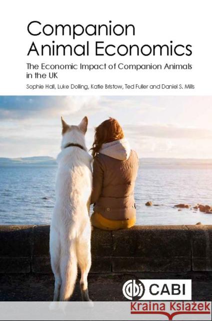 Companion Animal Economics: The Economic Impact of Companion Animals in the UK Daniel S. Mills Sophie Hall Luke Dolling 9781786391728