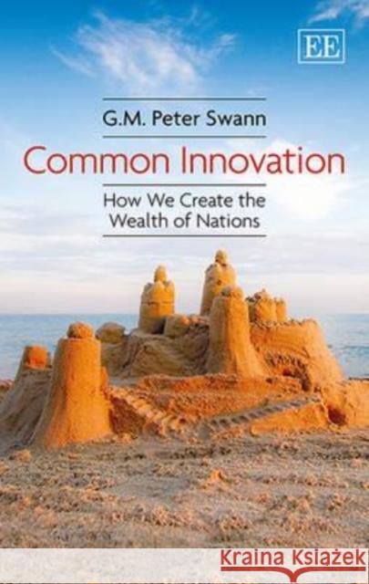 Common Innovation: How We Create the Wealth of Nations G. M. Peter Swann   9781786430823