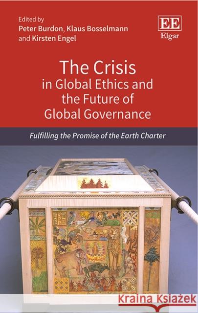 The Crisis in Global Ethics and the Future of Global Governance: Fulfilling the Promise of the Earth Charter Peter Burdon Klaus Bosselmann Kirsten Engel 9781786430861 Edward Elgar Publishing Ltd