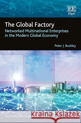 The Global Factory: Networked Multinational Enterprises in the Modern Global Economy Peter J. Buckley   9781786431325 Edward Elgar Publishing Ltd