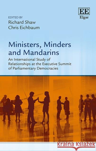 Ministers, Minders and Mandarins: An International Study of Relationships at the Executive Summit of Parliamentary Democracies Richard Shaw Chris Eichbaum  9781786431684 Edward Elgar Publishing Ltd