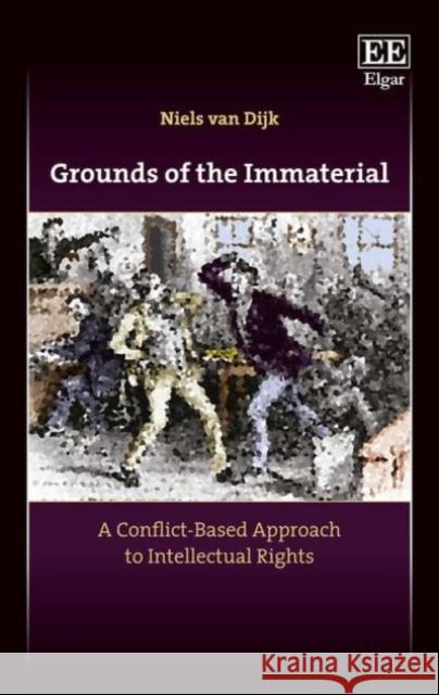 Grounds of the Immaterial: A Conflict-Based Approach to Intellectual Rights Niels Van Dijk   9781786432490 Edward Elgar Publishing Ltd