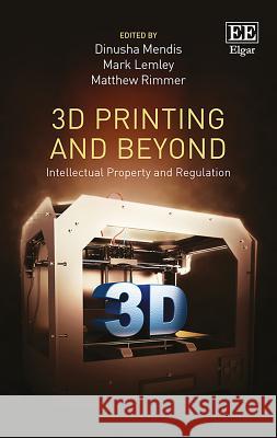 3D Printing and Beyond: Intellectual Property and Regulation Dinusha Mendis Mark Lemley Matthew Rimmer 9781786434043