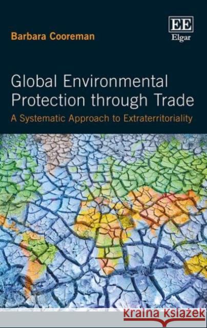 Global Environmental Protection Through Trade: A Systematic Approach to Extraterritoriality Barbara Cooreman   9781786434388 Edward Elgar Publishing Ltd