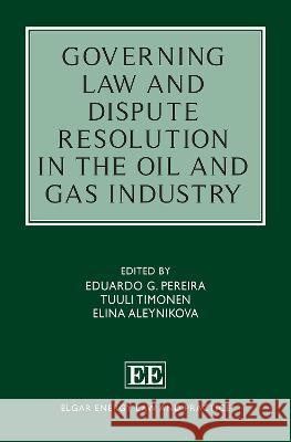 Governing Law and Dispute Resolution in the Oil and Gas Industry Eduardo G. Pereira, Tuuli Timonen, Elina Aleynikova 9781786434647