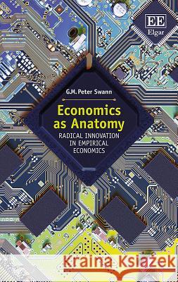 Economics as Anatomy: Radical Innovation in Empirical Economics G. M.P. Swann   9781786434852 Edward Elgar Publishing Ltd