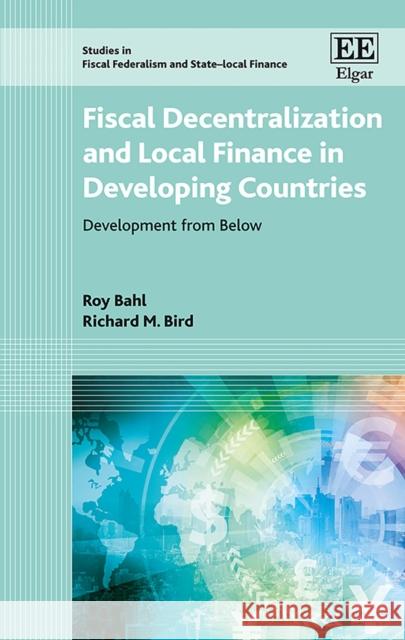 Fiscal Decentralization and Local Finance in Developing Countries: Development from Below Roy Bahl Richard M. Bird  9781786435293 Edward Elgar Publishing Ltd