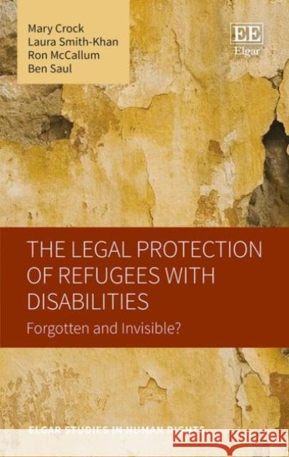 The Legal Protection of Refugees with Disabilities: Forgotten and Invisible? Mary Crock Laura Smith-Khan Ron McCallum 9781786435439 Edward Elgar Publishing Ltd