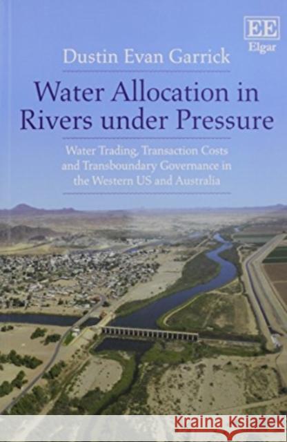 Water Allocation in Rivers Under Pressure: Water Trading, Transaction Costs and Transboundary Governance in the Western US and Australia Dustin Evan Garrick   9781786435996 Edward Elgar Publishing Ltd