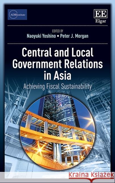 Central and Local Government Relations in Asia: Achieving Fiscal Sustainability Naoyuki Yoshino Peter J. Morgan  9781786436863 Edward Elgar Publishing Ltd