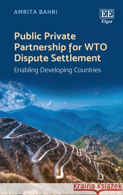 Public Private Partnership for WTO Dispute Settlement: Enabling Developing Countries Amrita Bahri   9781786437488