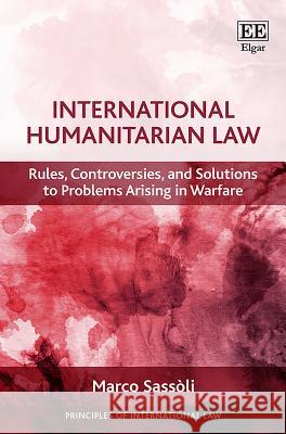 International Humanitarian Law: Rules, Controversies, and Solutions to Problems Arising in Warfare Marco Sassoli   9781786438546