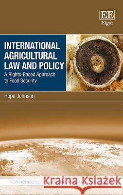 International Agricultural Law and Policy: A Rights-Based Approach to Food Security Hope Johnson 9781786439444
