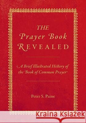 The Prayer Book Revealed: A brief illustrated history of the Book of Common Prayer Peter S Paine   9781786456021 Beaten Track Publishing