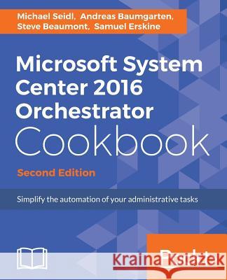 Microsoft System Center 2016 Orchestrator Cookbook - Second Edition: Simplify the automation of your administrative tasks Seidl, Michael 9781786460462
