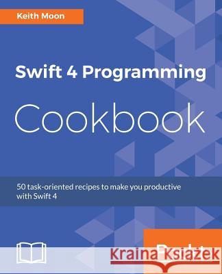 Swift 4 Programming Cookbook Keith Moon 9781786460899