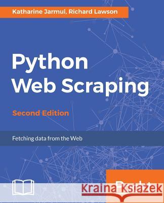 Python Web Scraping - Second Edition: Hands-on data scraping and crawling using PyQT, Selnium, HTML and Python Jarmul, Katharine 9781786462589