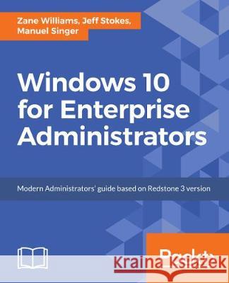 Windows 10 for Enterprise Administrators: Modern Administrators' guide based on Redstone 3 version Stokes, Jeff 9781786462824 Packt Publishing