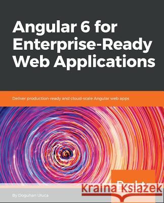Angular 6 for Enterprise-Ready Web Applications: Deliver production-ready and cloud-scale Angular web apps Uluca, Doguhan 9781786462909 Packt Publishing