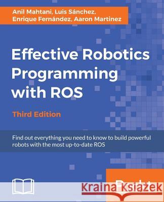 Effective Robotics Programming with ROS - Third Edition: Find out everything you need to know to build powerful robots with the most up-to-date ROS Mahtani, Anil 9781786463654
