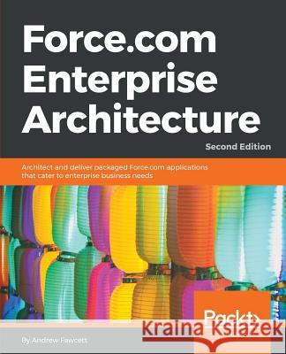 Force.com Enterprise Architecture - Second Edition: Architect and deliver packaged Force.com applications that cater to enterprise business needs Fawcett, Andrew 9781786463685