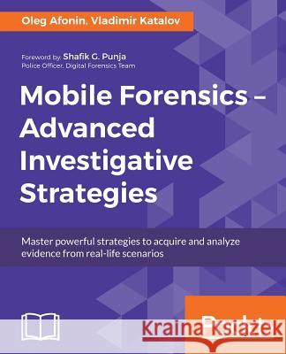Mobile Forensics - Advanced Investigative Strategies: Master powerful strategies to acquire and analyze evidence from real-life scenarios Afonin, Oleg 9781786464484 Packt Publishing