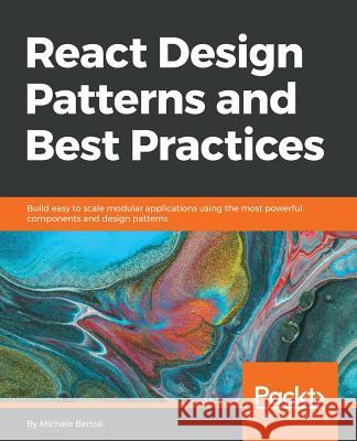 React Design Patterns and Best Practices: Build easy to scale modular applications using the most powerful components and design patterns Bertoli, Michele 9781786464538 Packt Publishing