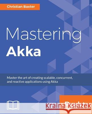 Mastering Akka Christian Baxter 9781786465023 Packt Publishing