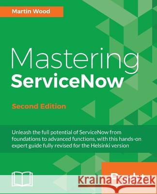 Mastering ServiceNow - Second Edition: Unleash the full potential of ServiceNow from foundations to advanced functions, with this hands-on expert guid Wood, Martin 9781786465955 Packt Publishing