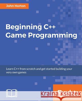 Beginning C++ Game Programming: Learn C++ from scratch and get started building your very own games Horton, John 9781786466198