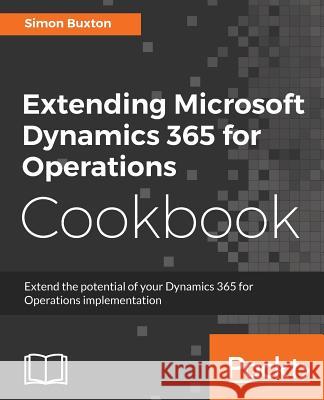 Extending Microsoft Dynamics 365 for Operations Cookbook: Create and extend real-world solutions using Dynamics 365 Operations Buxton, Simon 9781786467133 Packt Publishing Limited