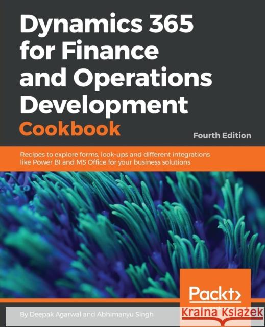 Dynamics 365 for Finance and Operations Development Cookbook - Fourth Edition: Recipes to explore forms, look-ups and different integrations like Powe Agarwal, Deepak 9781786468864