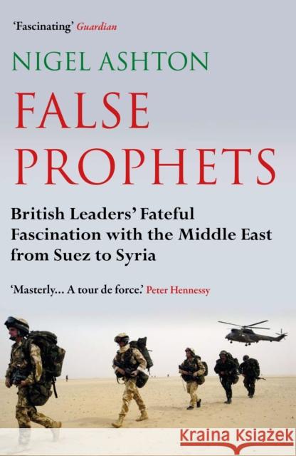 False Prophets: British Leaders' Fateful Fascination with the Middle East from Suez to Syria Nigel Ashton 9781786493286 Atlantic Books