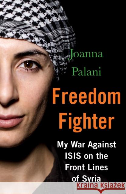 Freedom Fighter: My War Against ISIS on the Frontlines of Syria Joanna Palani 9781786494351