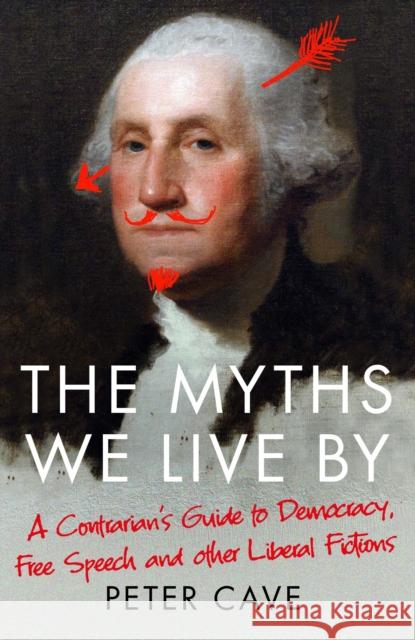 The Myths We Live By: A Contrarian's Guide to Democracy, Free Speech and Other Liberal Fictions Peter Cave 9781786495228